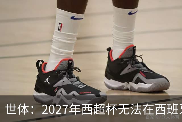 世体：2027年西超杯无法在西班牙本土举办，很可能继续在沙特举办