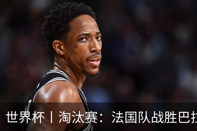 世界杯丨淘汰赛：法国队战胜巴拉圭队