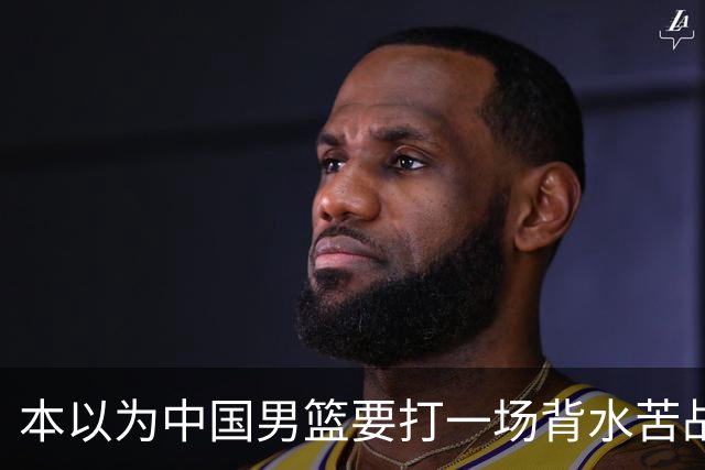 本以为中国男篮要打一场背水苦战没想到直接打成了漂亮碾压局