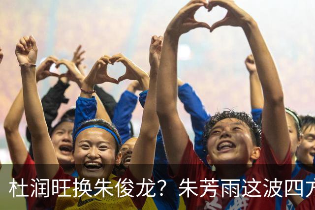 杜润旺换朱俊龙？朱芳雨这波四方大交易要是成了，CBA太疯狂