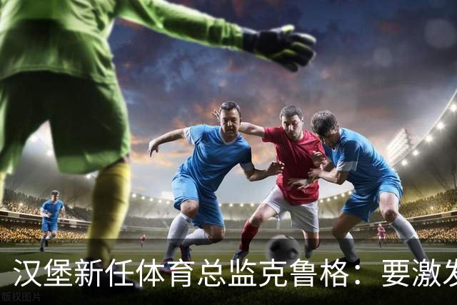 汉堡新任体育总监克鲁格：要激发汉堡作为德甲传统豪门的竞技潜力