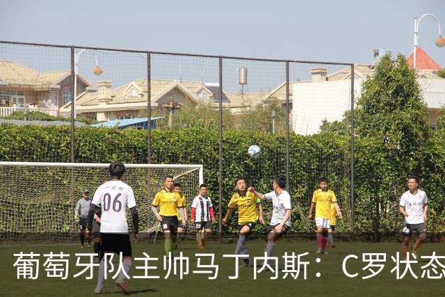 葡萄牙队主帅马丁内斯：C罗状态正佳 全队目标是获胜